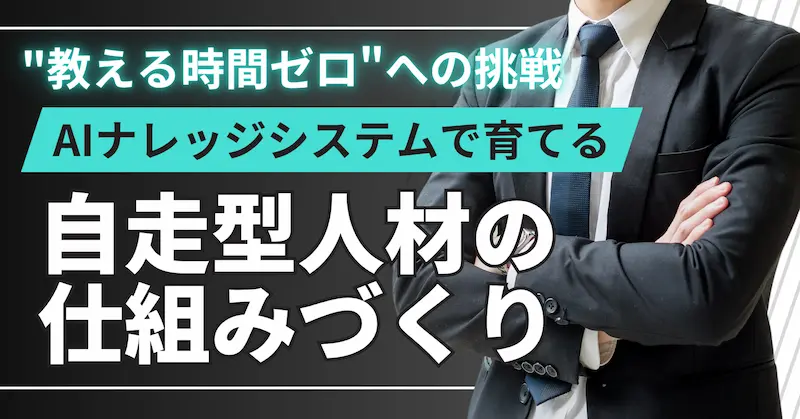 “教える時間ゼロ”への挑戦｜AIナレッジシステムで育てる自走型人材の仕組みづくり